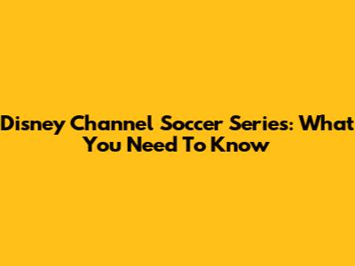 Disney Channel Soccer Series: What You Need To Know