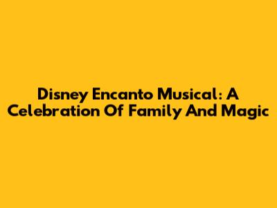 Disney Encanto Musical: A Celebration Of Family And Magic