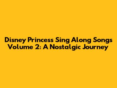 Disney Princess Sing Along Songs Volume 2: A Nostalgic Journey