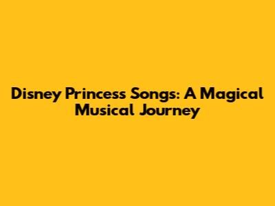 Disney Princess Songs: A Magical Musical Journey