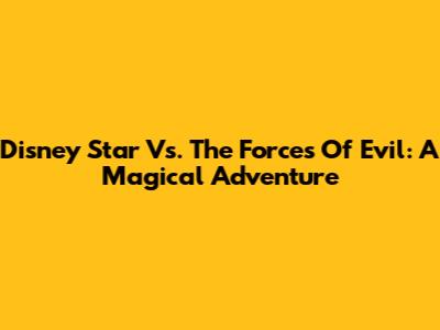 Disney Star Vs. The Forces Of Evil: A Magical Adventure