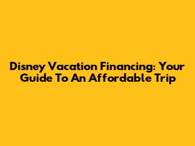 Disney Vacation Financing: Your Guide To An Affordable Trip