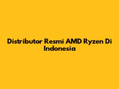 Distributor Resmi AMD Ryzen Di Indonesia