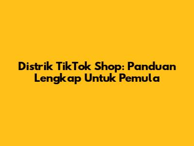 Distrik TikTok Shop: Panduan Lengkap Untuk Pemula