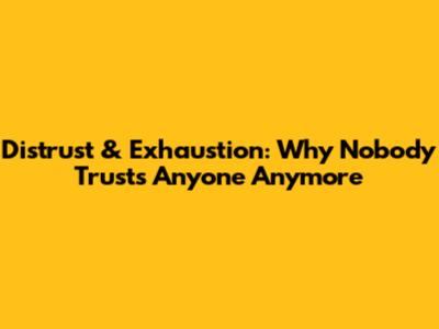 Distrust & Exhaustion: Why Nobody Trusts Anyone Anymore
