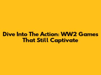 Dive Into The Action: WW2 Games That Still Captivate
