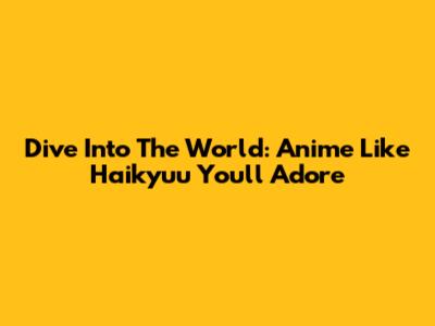 Dive Into The World: Anime Like Haikyuu You'll Adore
