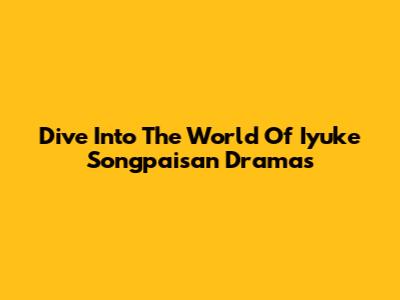 Dive Into The World Of Iyuke Songpaisan Dramas