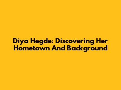Diya Hegde: Discovering Her Hometown And Background