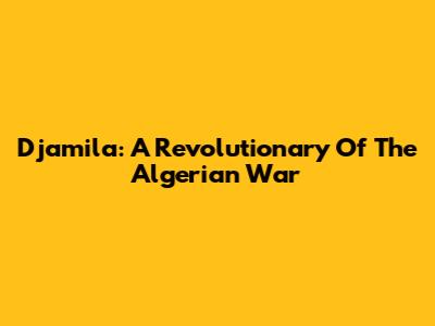 Djamila: A Revolutionary Of The Algerian War