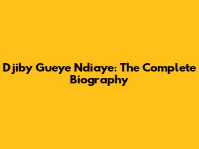 Djiby Gueye Ndiaye: The Complete Biography