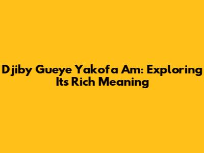 Djiby Gueye Yakofa Am: Exploring Its Rich Meaning