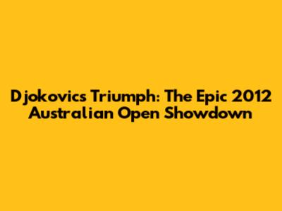 Djokovic's Triumph: The Epic 2012 Australian Open Showdown