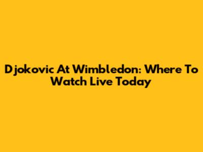 Djokovic At Wimbledon: Where To Watch Live Today
