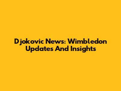 Djokovic News: Wimbledon Updates And Insights
