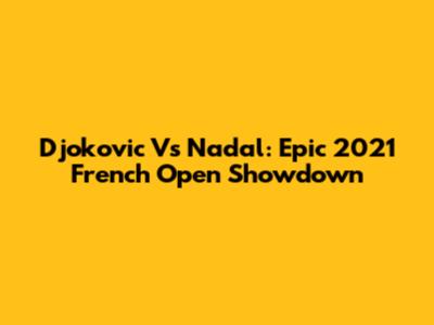 Djokovic Vs Nadal: Epic 2021 French Open Showdown