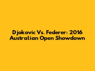 Djokovic Vs. Federer: 2016 Australian Open Showdown