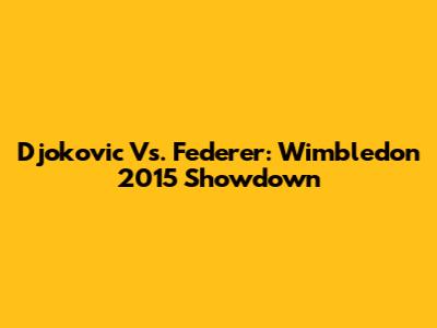 Djokovic Vs. Federer: Wimbledon 2015 Showdown