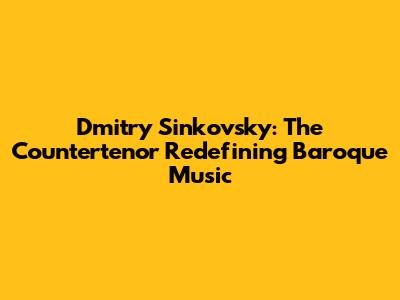 Dmitry Sinkovsky: The Countertenor Redefining Baroque Music