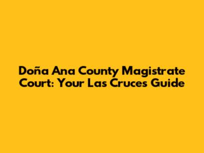 Doña Ana County Magistrate Court: Your Las Cruces Guide
