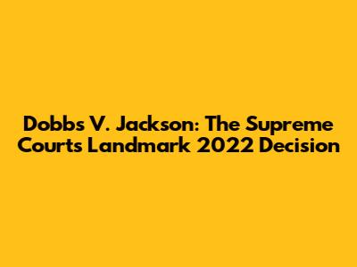 Dobbs V. Jackson: The Supreme Court's Landmark 2022 Decision