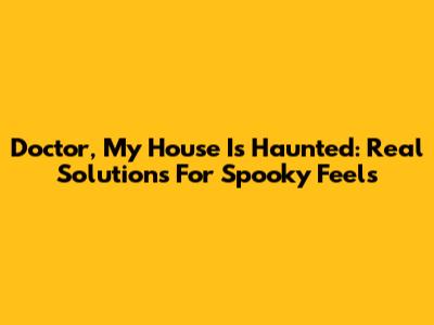 Doctor, My House Is Haunted: Real Solutions For Spooky Feels