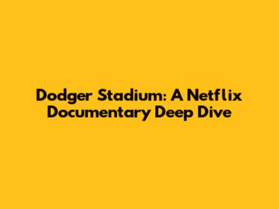 Dodger Stadium: A Netflix Documentary Deep Dive