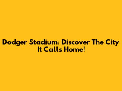 Dodger Stadium: Discover The City It Calls Home!