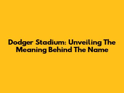 Dodger Stadium: Unveiling The Meaning Behind The Name