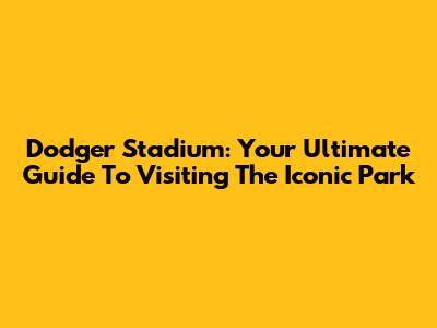 Dodger Stadium: Your Ultimate Guide To Visiting The Iconic Park