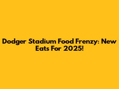 Dodger Stadium Food Frenzy: New Eats For 2025!