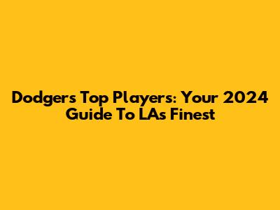 Dodgers' Top Players: Your 2024 Guide To LA's Finest