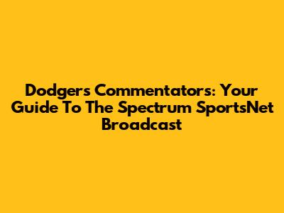 Dodgers Commentators: Your Guide To The Spectrum SportsNet Broadcast