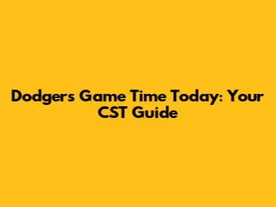Dodgers Game Time Today: Your CST Guide