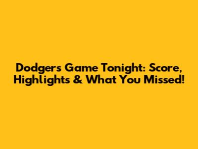 Dodgers Game Tonight: Score, Highlights & What You Missed!