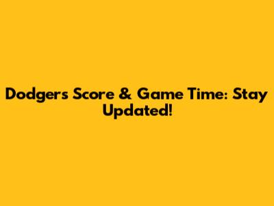 Dodgers Score & Game Time: Stay Updated!