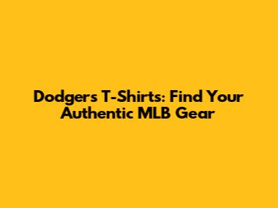 Dodgers T-Shirts: Find Your Authentic MLB Gear