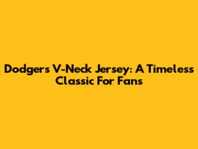 Dodgers V-Neck Jersey: A Timeless Classic For Fans