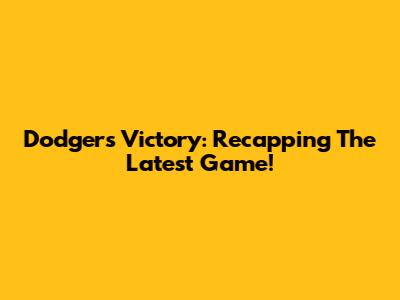 Dodgers Victory: Recapping The Latest Game!