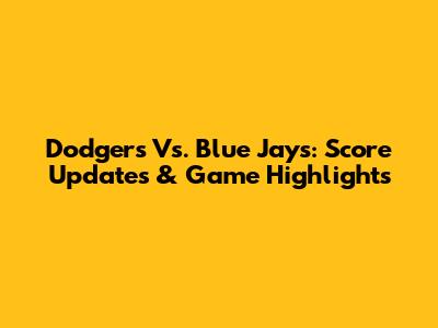 Dodgers Vs. Blue Jays: Score Updates & Game Highlights