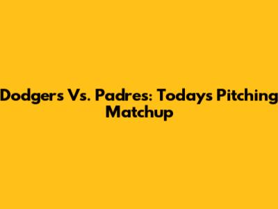 Dodgers Vs. Padres: Today's Pitching Matchup
