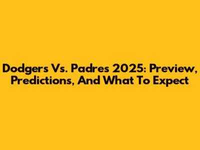 Dodgers Vs. Padres 2025: Preview, Predictions, And What To Expect