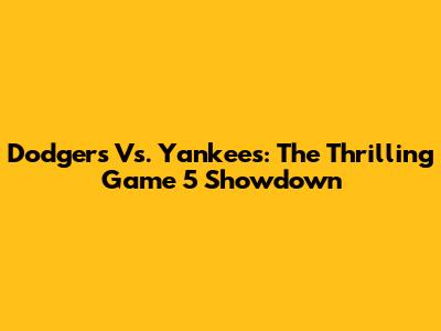 Dodgers Vs. Yankees: The Thrilling Game 5 Showdown