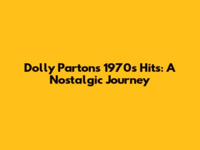 Dolly Parton's 1970s Hits: A Nostalgic Journey