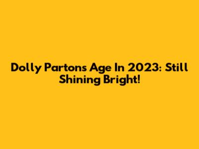 Dolly Parton's Age In 2023: Still Shining Bright!