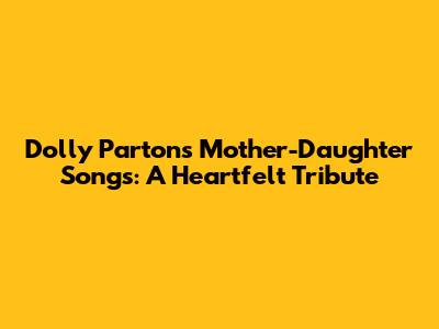 Dolly Parton's Mother-Daughter Songs: A Heartfelt Tribute