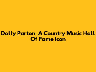 Dolly Parton: A Country Music Hall Of Fame Icon