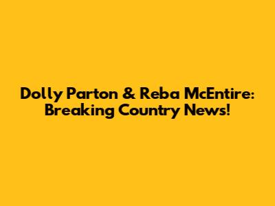 Dolly Parton & Reba McEntire: Breaking Country News!