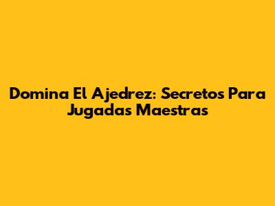 Domina El Ajedrez: Secretos Para Jugadas Maestras