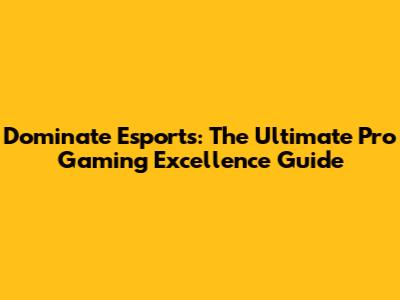 Dominate Esports: The Ultimate Pro Gaming Excellence Guide